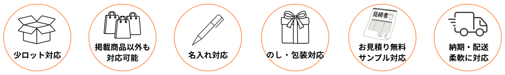 小ロット対応、掲載商品以外の商品提案、名入れ加工、のし・包装、お見積り無料、サンプル対応、納期・配送にも柔軟に対応しています。