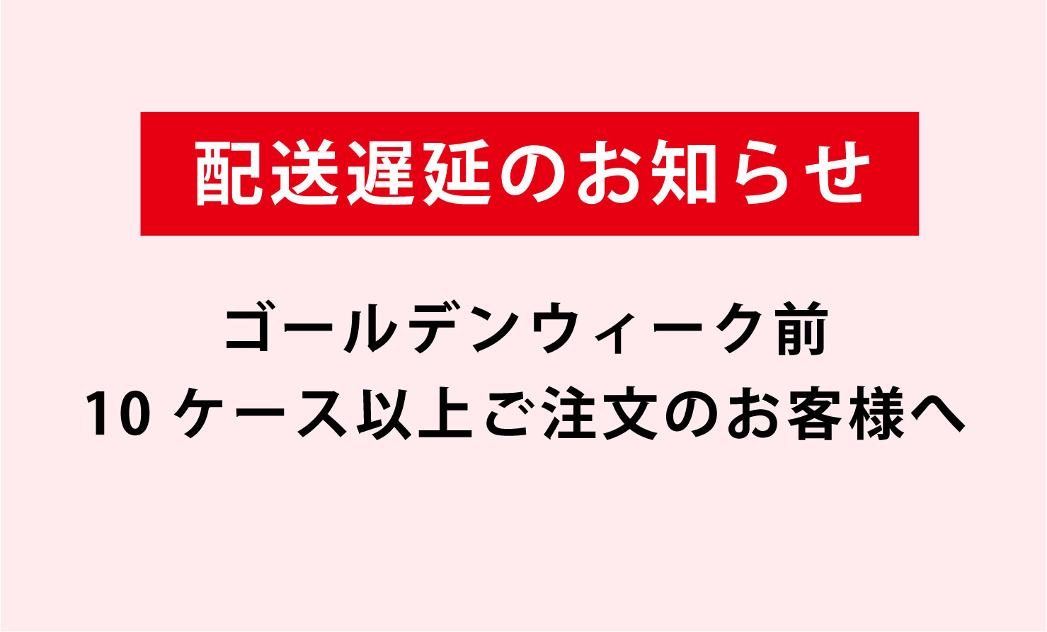 【配送遅延のお知らせ】ゴールデンウィーク前・10ケース以上ご注文のお客様へ