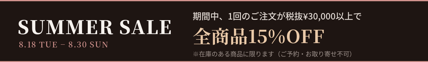 SUMMER SALE 8.18-8.30 税抜¥30,000以上のご注文で全商品15%OFF（在庫のある商品に限ります）