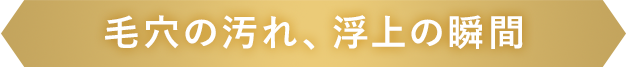 毛穴の汚れ、浮上の瞬間