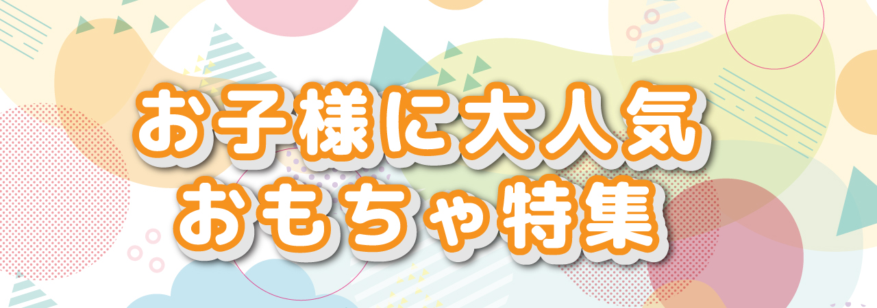 子供に大人気　おもちゃ特集