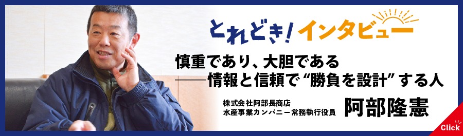 とれどき！インタビュー｜慎重であり、大胆である—情報と信頼で”勝負を設計”する人　株式会社阿部長商店水産事業カンパニー常務執行役員阿部隆憲