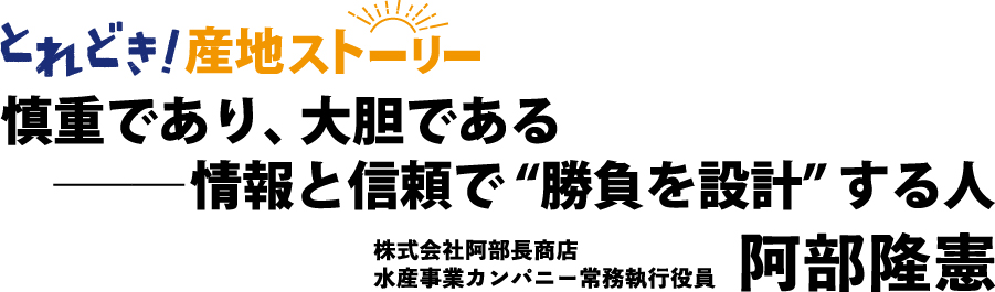 とれどき！インタビュー｜慎重であり、大胆である ― 情報と信頼で”勝負を設計”する人　株式会社阿部長商店水産事業カンパニー常務執行役員　阿部隆憲