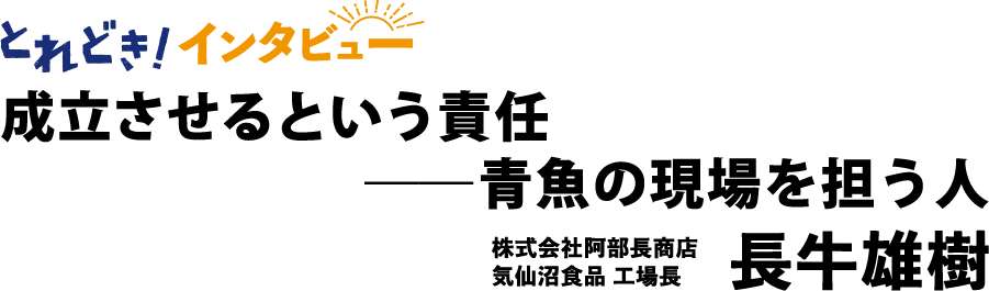 とれどき！インタビュー｜成立させるという責任 ― 青魚の現場を担う人　株式会社阿部長商店気仙沼食品工場長　長牛雄樹