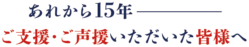 あれから15年—ご支援・ご声援いただいた皆様へ