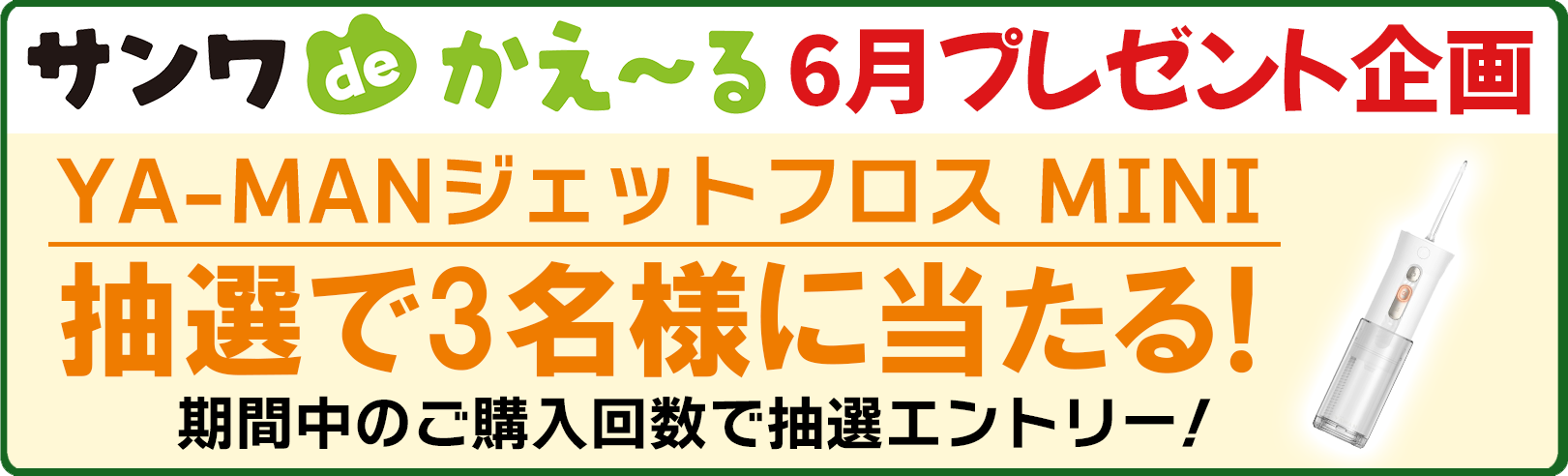 サンワDEかえ～る 6月プレゼント企画 YA-MAN ジェットフロス MINI 抽選で3名様にプレゼント！ 期間中のご購入回数で抽選エントリー