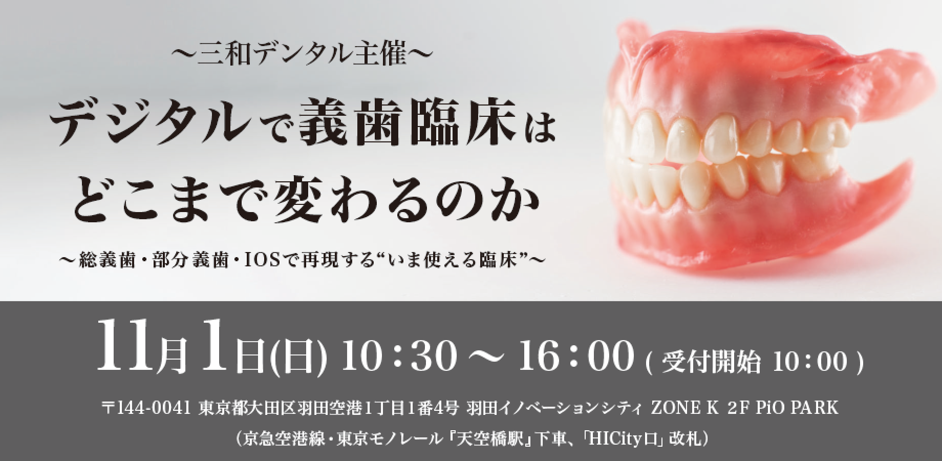 デジタルで義歯臨床はどこまで変わるのか ― 総義歯・部分義歯・IOSで再現する“いま使える臨床” ― 11月1日（日）10:30〜16:00（受付10:00）羽田イノベーションシティ ZONE K 2F PiO PARK