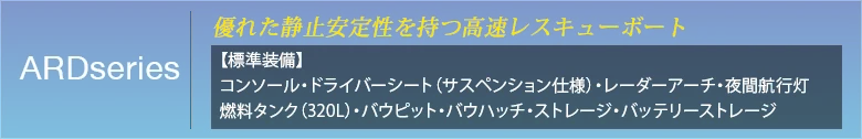 ARDseries 優れた静止安定性を持つ高速レスキューボート 【標準付属品】 コンソール・ドライバーシート(サスペンション仕様)・レーダーアーチ・夜間航行灯・燃料タンク(320L)・バウピット・バウハッチ・ストレージ・バッテリーストレージ