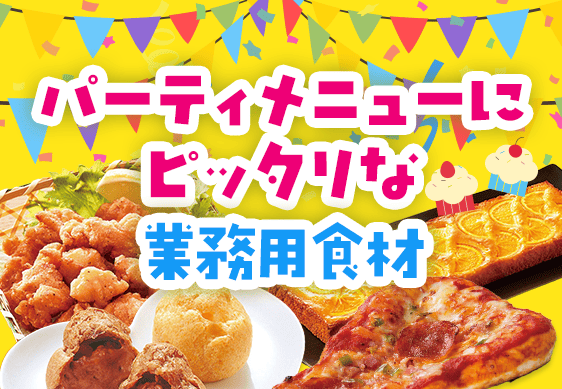 パーティメニューにピッタリな業務用食材！