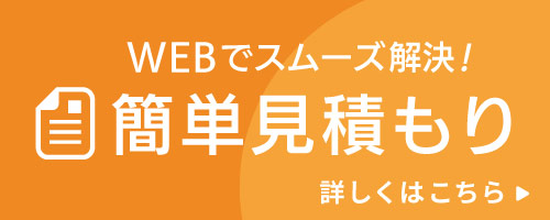 WEBでスムーズ解決！簡単見積もり・詳しくはこちら